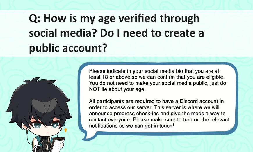 Q: How is my age verified through social media? Do I need to create a public account? A: Please indicate in your social media bio that you are at least 18 or above so we can confirm that you are eligible. You do not need to make your social media public,